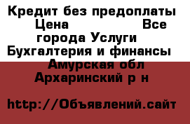 Кредит без предоплаты.  › Цена ­ 1 500 000 - Все города Услуги » Бухгалтерия и финансы   . Амурская обл.,Архаринский р-н